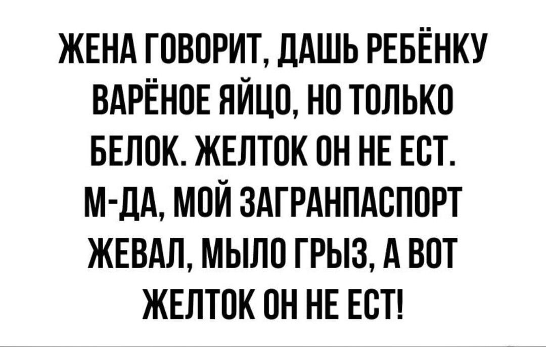 ЖЕНА ГОВОРИТ ЛАШЬ РЕБЁНКУ ВАРЁНОЕ НЙЦО НО ТОЛЬКО БЕЛОК ЖЕЛТОК ОН НЕ ЕОТ М дА МОЙ ЗАГРАНПАОЛОРТ ЖЕВАЛ МЫЛО ГРЫЗ А ВОТ ЖЕЛТОК ОН НЕ ЕОТ