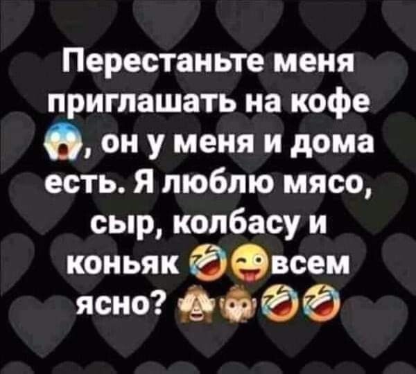 Перестаньте меня приглашать на кофе В он у меня и дома есть Я люблю мясо сыр колбасу и коньяк евоем ясно 6