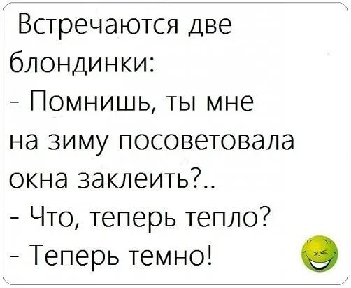 Встречаются две блондинки Помнишь ты мне на зиму посоветовала окна заклеить Что теперь тепло Теперь темно