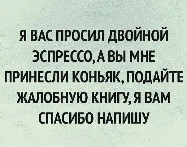 я ВАС просил двойной ЭСПРЕСС0А вы МНЕ принесли коньяк ПОДАЙТЕ ждловную книгу я ВАМ СПАСИБО НАПИШУ