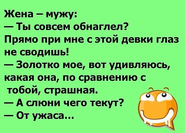 Жена мужу Ты совсем обнаглел Прямо при мне с этой девки глаз не сводишь Золотко мое вот удивляюсь какая она по сравнению с тобой страшная А спюни чего текут От ужаса