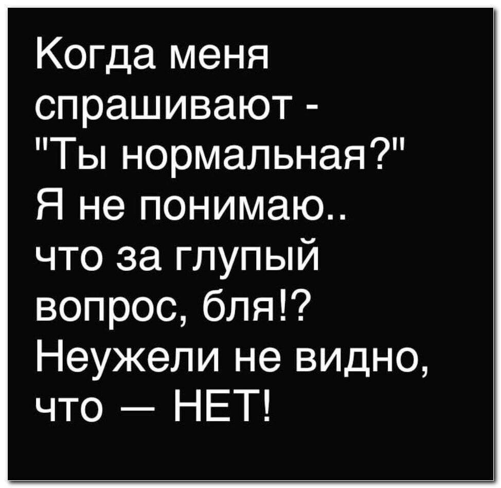 Когда меня спрашивают Ты нормальная Я не понимаю что за глупый вопрос бля Неужели не видно что НЕТ