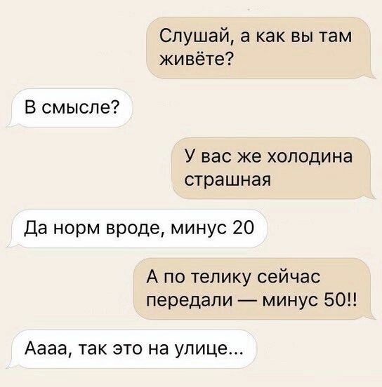 Слушай а как вы там живёте В смысле У вас же холодина страшная Да норм вроде минус 20 А по телику сейчас передали минус 50 Аааа так это на улице
