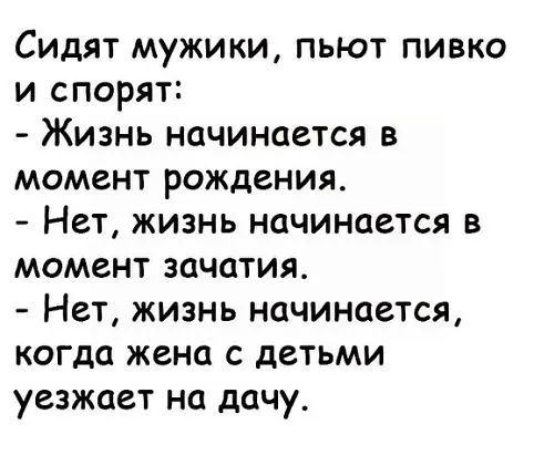 Сидят мужики пьют пивко и спорят Жизнь начинается в момент рождения Нет жизнь начинается в момент зачатия Нет жизнь начинается когда жена с детьми уезжает на дачу