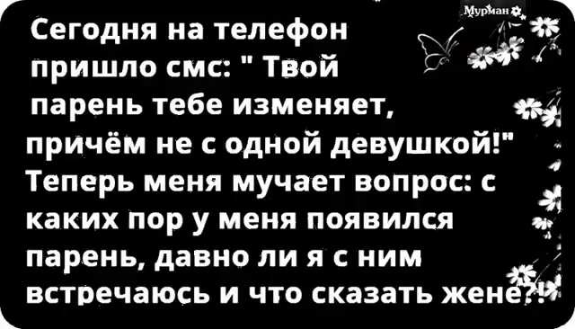 Г ты 1 Сегодня на телефон пришло смс Твой парень тебе изменяет причём не с одной девушкой Теперь меня мучает вопрос с _ каких ПОР У МЕНЯ ПОЯВИЛСЯ парень давно ЛИ Я С НИМ встречаюсь И ЧТО СКЭЗЗТЬ ЖЕН 1