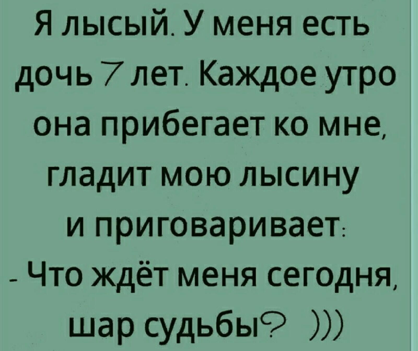 Я лысый У меня есть дочь 7 лет Каждое утро она прибегает ко мне гладит мою лысину и приговаривает _ Что ждёт меня сегодня шар судьбы