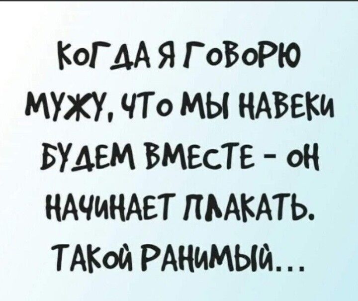 КОГДА Я ГОВОРЮ Мужу ЧТ 0 мы НАВЕКИ БУДЕМ ВМЕСТЕ ОН НАЧИНАЕТ ПЬАКАТЬ ТАКОЙ РАНИМЫЙ