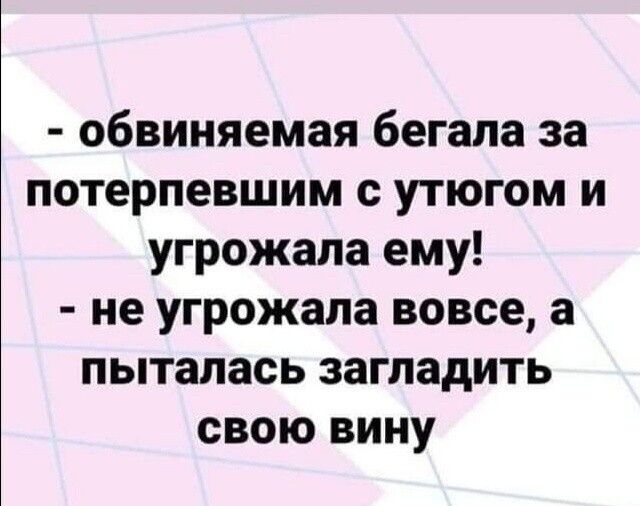 обвиняемая бегала за потерпевшим с утюгом и угрожала ему не угрожала вовсе а пыталась загладить свою вину