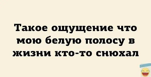 Такое ощущение что мою белую полосу в жизни кто то снюхап _