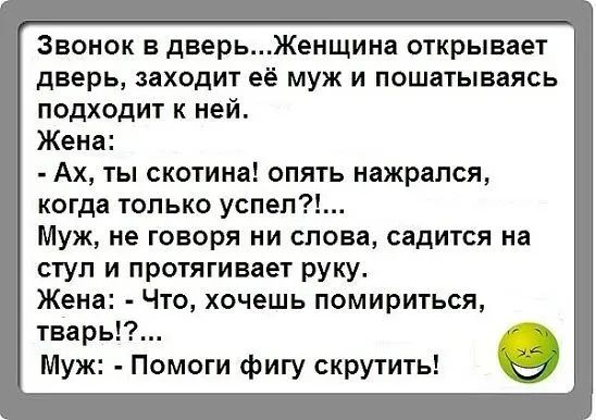 Звонок в дверьЖеищииа открывает дверь заходит её муж и пошатываясь подходит к ней Жена Ах ты скотина опять нажрался когда только успел Муж не говоря ни слова садится на стул и протягивает руку Жена Что хочешь помириться тварь муж Помоги фигу скрутить