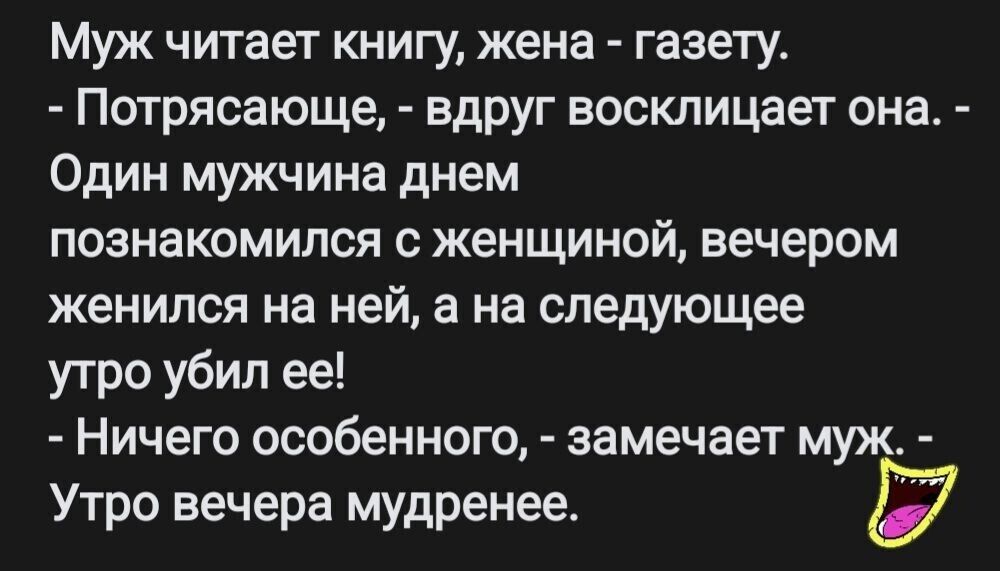 Муж читает книгу жена газету Потрясающе вдруг восклицает она Один мужчина днем познакомился с женщиной вечером женился на ней а на следующее утро убил ее Ничего особенного замечает муж Утро вечера мудренее