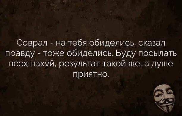 Соврап на тебя обиделись сказал правду тоже обиделись Буду посылать всех нахуй результат такой же а душе приятно