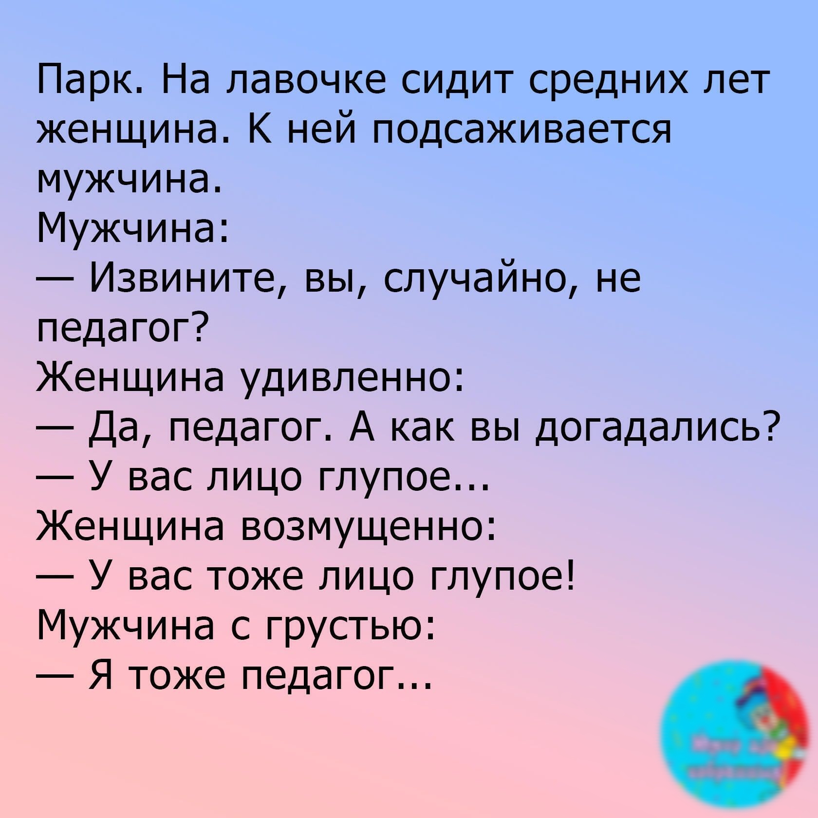 Парк На лавочке сидит средних лет женщина К ней подсаживается мужчина Мужчина Извините вы случайно не педагог Женщина удивленно Да педагог А как вы догадались У вас лицо глупое Женщина возмущенно У вас тоже пицо глупое Мужчина с грустью Я тоже педагог Биши