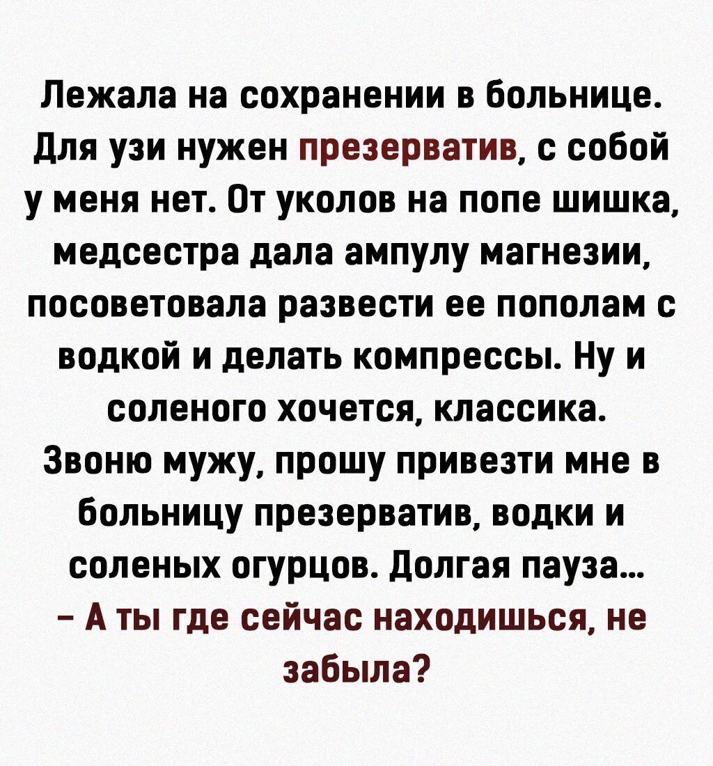 Лежала на сохранении в больнице для узи нужен презерватив с собой у меня нет От уколов на попе шишка медсестра дала ампулу магнезии посоветовала развести ее пополам с водкой и делать компрессы Ну и соленого хочется классика ЗВОНИ мужу прошу привезти мне В Больницу презерватив водки и соленых огурцов долгая пауза А ты где сейчас находишься не забыла