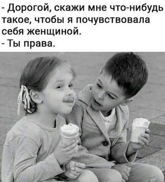 Дорогой скажи мне что нибудь такое чтобы я почувствовала себя женщиной Ты права