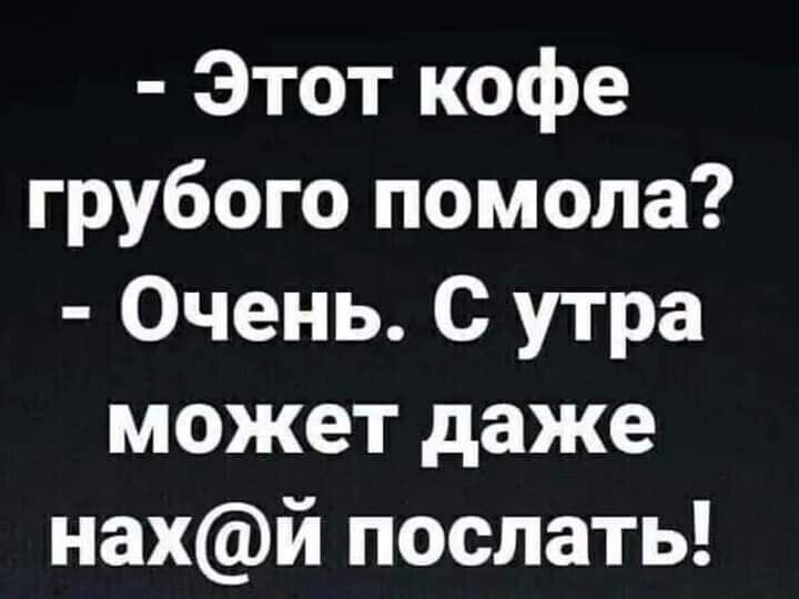 Этот кофе грубого помола Очень С утра может даже нахй послать