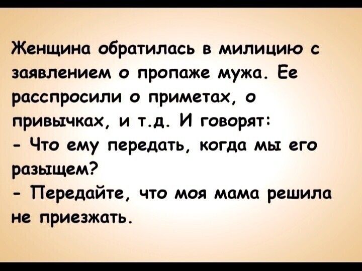 Женщина обратилась в милицию заявлением о пропаже мужа Ее расспросили о приметах о привычках И Тд И ГЕВОРЯТ ЧТО Му ПВРЁДЦТЬ когда МЫ ЕГО разыщем Передайте что моя мама решила не приезжать