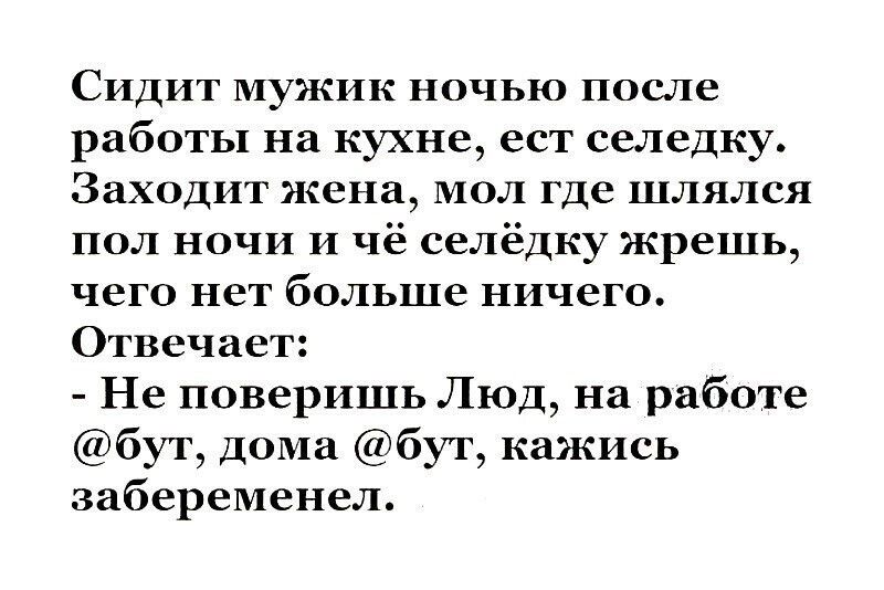 СИДИТ МУПСИК НОЧЬЮ ПОСЛЕ работы на кухне ест селедку Заходит жена МО где ЛЯЛСЯ пол ночи и чё селёдку жреть чего нет больше ничего Отвечает Не поверишь Люд на работе бут дома буг кажись забеременел