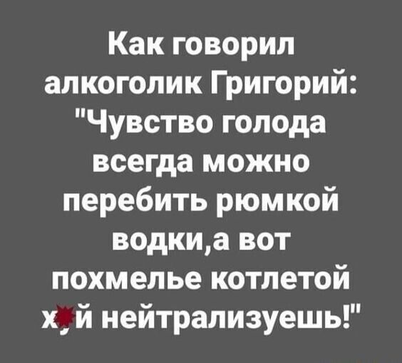 Как говорил алкоголик Григорий Чувство голода всегда можно перебить рюмкой водкиа вот похмелье котлетой х й нейтрализуешь