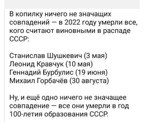 В копилку ничего не значащих совпадений в 2022 году умерли все кого считают виновными в распаде СССР Станислав Шушкевич 3 мая Леонид Кравчук 10 мая Геннадий Бурбупис 19 июня Михаил Горбачёв 30 августа Ну и ещё одно ничего не значащее совпадение все они умерли в год 100петия образования СССР
