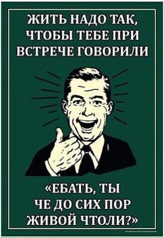 ЖИТЬ НАДО ТАК ЧТОБЫ ТЕБЕ ПРИ ВСТРЕЧЕ ГОВОРИЛИ выть ты чв до сих пор живой чтолт