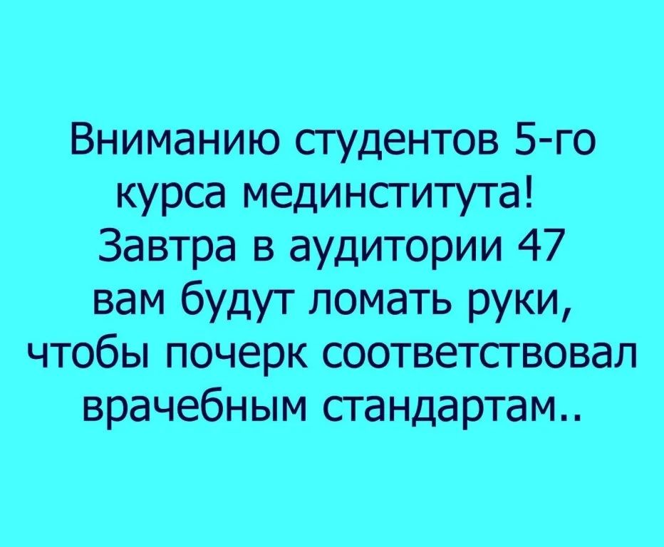 Вниманию студентов 5 го курса мединститута Завтра в аудитории 47 вам будут ломать руки чтобы почерк соответствовал врачебным гандартам