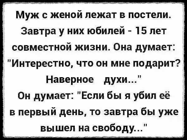 Муж с женой лежат в постели Завтра у них юбилей 15 лет совместной жизни Она думает Интерестно что он мне подарит Наверное духи Он думает Если бы я убил её в первый день то завтра бы уже вышел на свободу