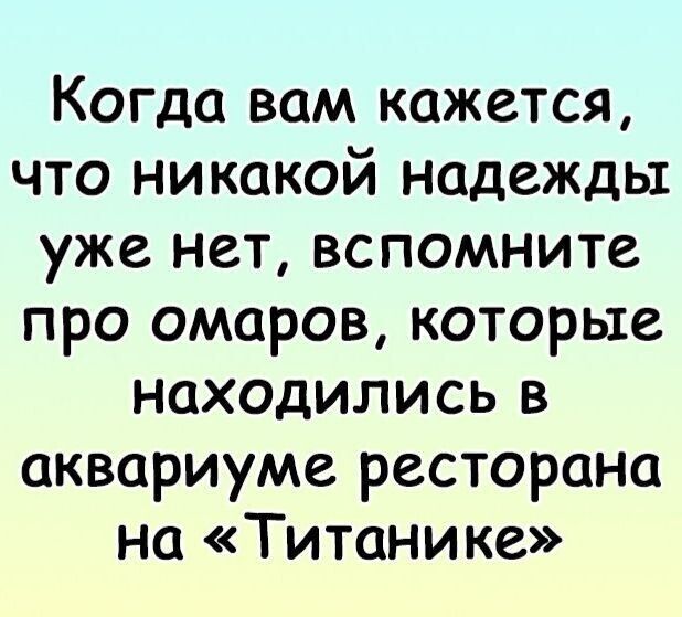 Когда вам кажется что никакой надежды уже нет вспомните про омаров которые находились в аквариуме ресторана на Титанике