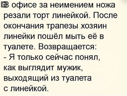 ШЗ офисе за неимением ножа резали торт линейкой После окончания трапезы хозяин линейки пошёл мыть её в туалете Возвращается Я только сейчас понял как выглядит мужик выходящий из туалета с линейкойо