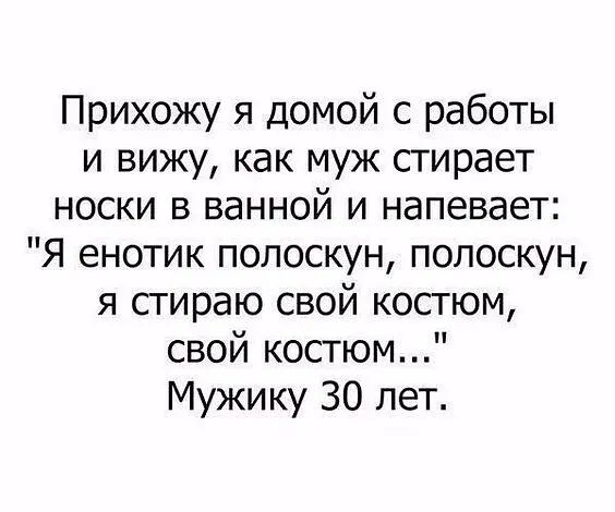Прихожу я домой с работы и вижу как муж стирает носки в ванной и напевает Я енотик полоскун полоскун я сгираю свой костюм свой костюм Мужику 30 лет