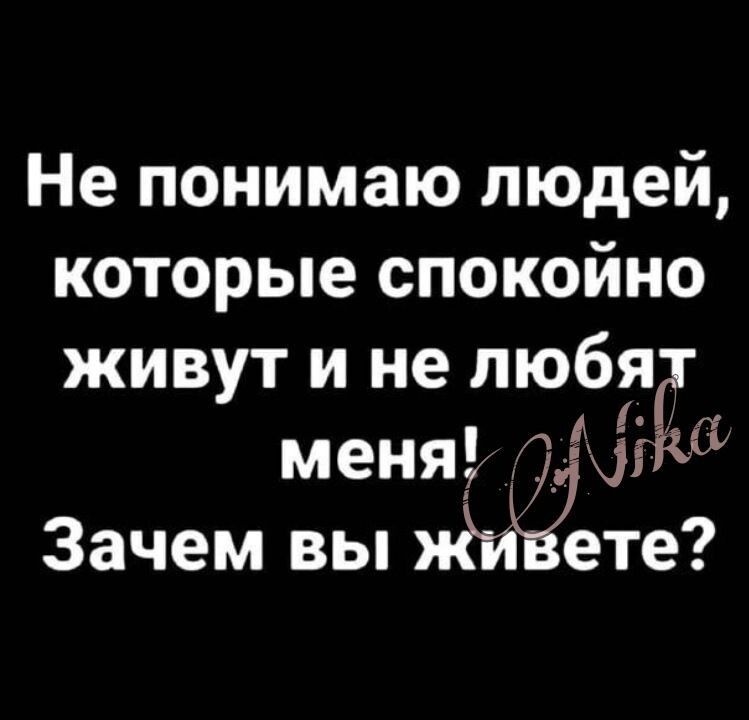 Не понимаю людей которые спокойно живут и не любя меня Зачем вы ете