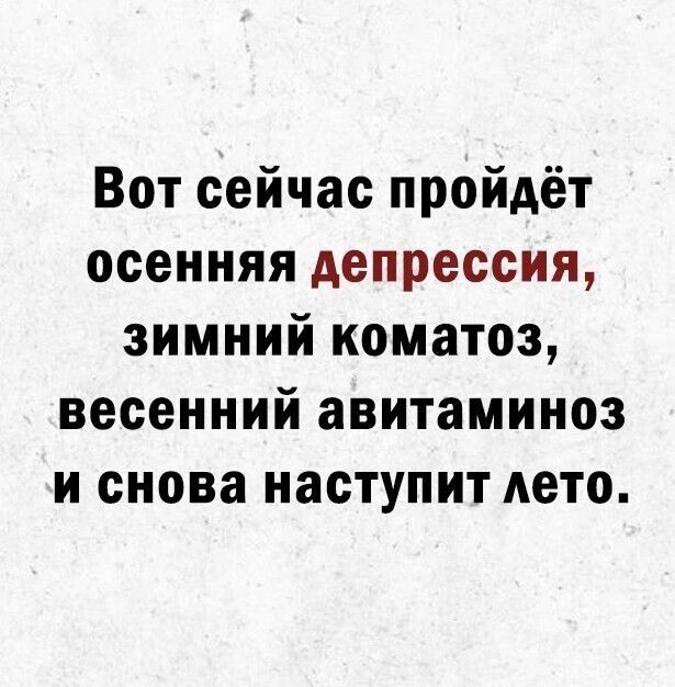 Вот сейчас пройдёт осенняя депрессия зимний коматоэ весенний авитаминоз и снова наступит дето