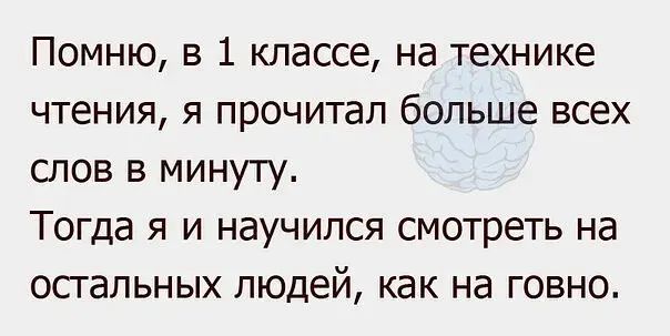Помню в 1 классе на технике чтения я прочитал больше всех слов в минуту Тогда я и научился смотреть на осгальных людей как на говно