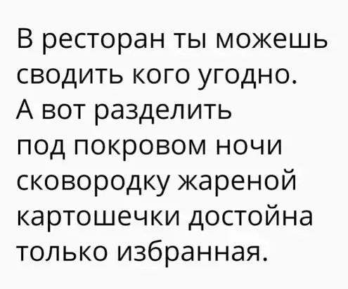 В ресторан ты можешь сводить кого угодно А вот разделить под покровом ночи сковородку жареной картошечки достойна только избранная