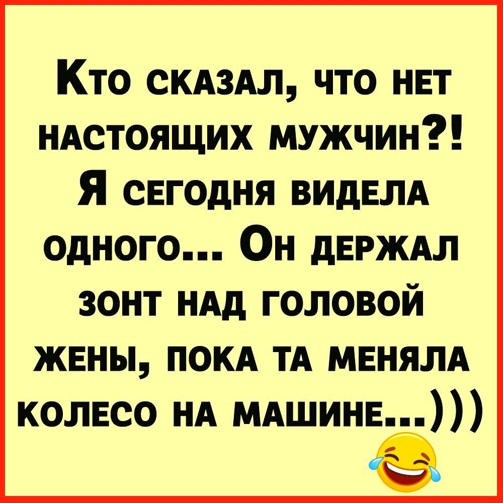 Кто скдзм что ннт иАстоящих мужчин Я СЕГОДНЯ ВИдЕЛА одного Он дЕРЖАл зонт ндд головой жвны пом ТА МЕНЯЛА колнсо НА МАШИНЕ