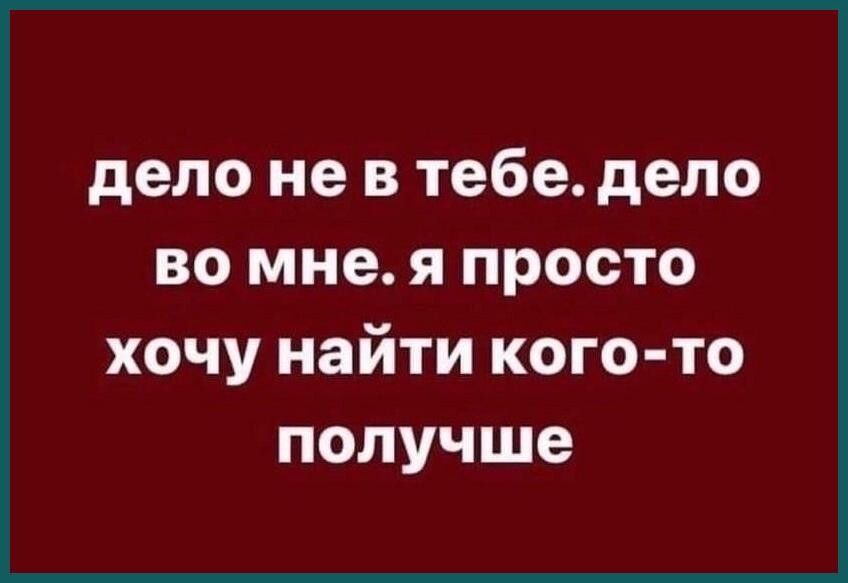 дело не в тебе дело во мне я просто хочу найти кого то получше