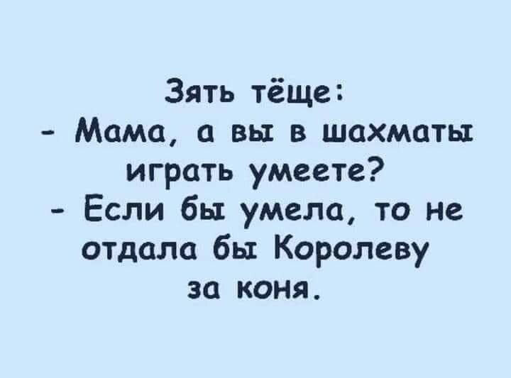 Зять тёще Мама а вы в шахматы играть умеете Если бы умела то не отдала бы Королеву за коня