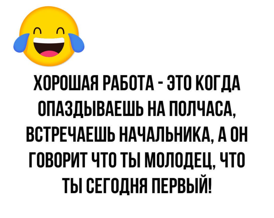 В ХОРОШАЯ РАБОТА ЗТО КОГДА ОПАЗДЫБАЕШЬ НА ПОПЧАОА ВОТРЕЧАЕШЬ НАЧАЛЬНИКА А ОН ГОВОРИТ ЧТО ТЫ МОЛОДЕЦ ЧТО ТЫ СЕГОДНЯ ПЕРВЫЙ