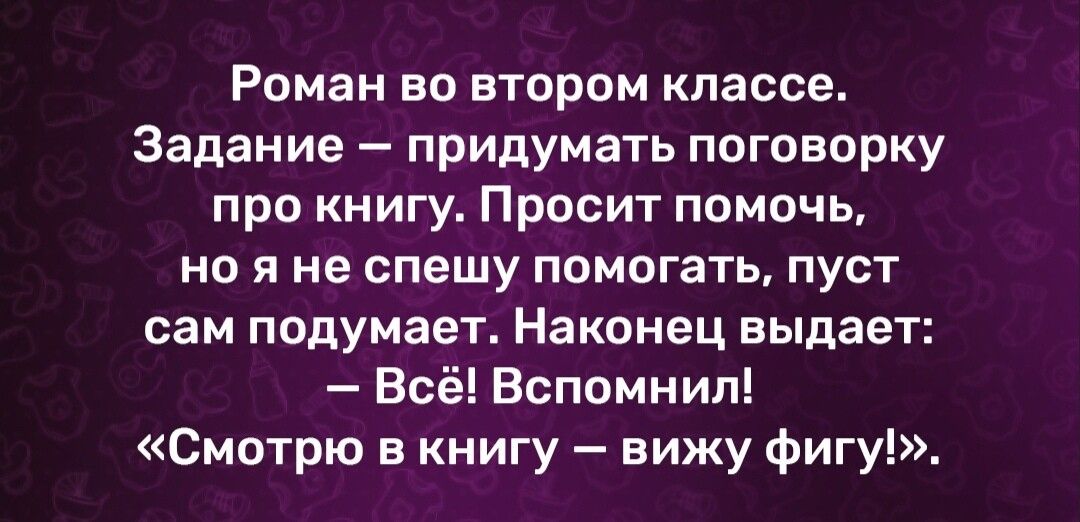 Роман во втором классе Задание придумать поговорку про книгу Просит помочь но я не спешу помогать пуст сам подумает Наконец выдает Всё Вспомнил Смотрю в книгу вижу фигу