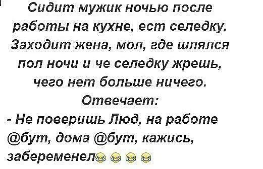 Сидит мужик ночью после работы на кухне ест селедку Заходит жена мол где шлялся пол ночи и че селедку жрешь чего нет больше ничего Отвечает Не поверишь Люд на работе бут дома бут кажись забеременел