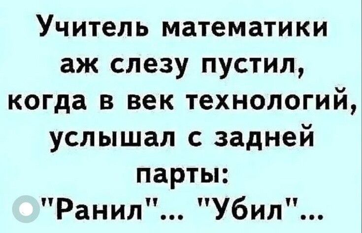 Учитель математики аж слезу пустил когда в век технологий услышал с задней парты Ранил Убил