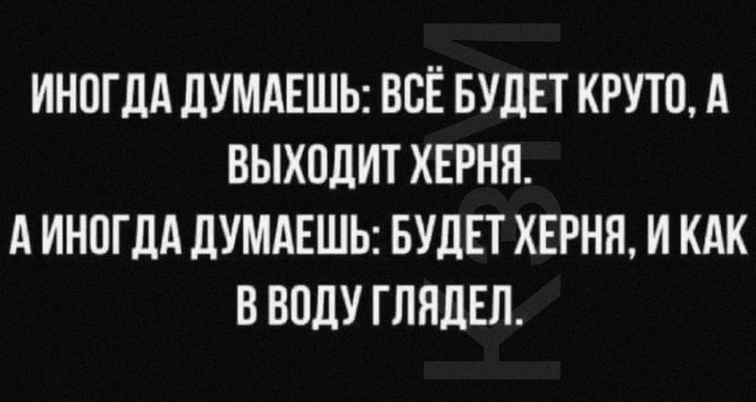 ИНОГДА ДУМАЕШЬ ВСЁ БУДЕТ КРУТО д ВЫХОДИТ ХЕРНН д ИНПГДА ДУМАЕШЬ БУДЕТ ХЕРНН И КАК В ВОДУ ГЛНДЕП
