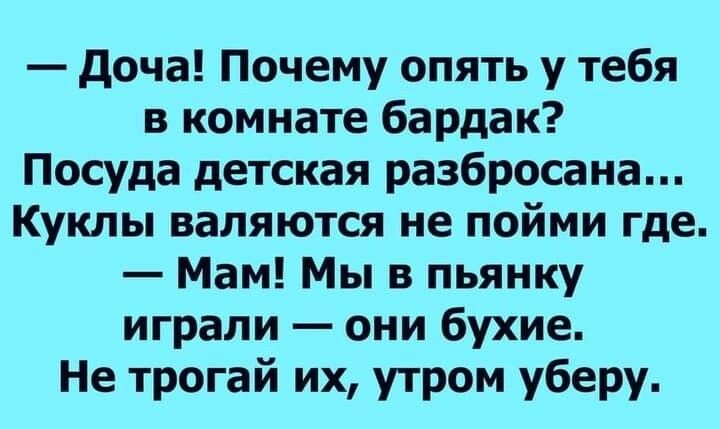 доча Почему опять у тебя в комнате бардак Посуда детская разбросана Куклы валяются не пойми где Мам Мы в пьянку играли они бухие Не трогай их утром уберу
