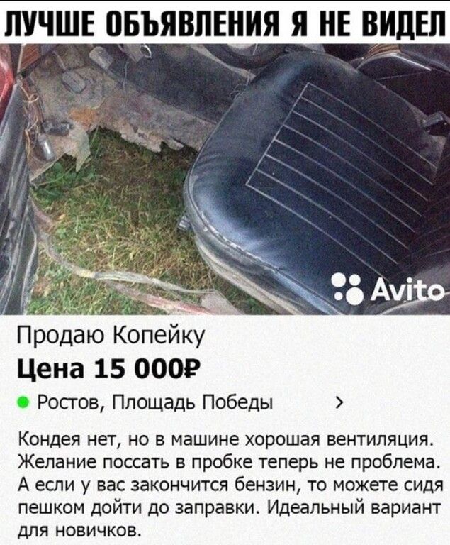 ЛУЧШЕ ВБЪЯВПЕНИЯ Я НЕ ВИДЕЛ Прдаю копейку Цена 15 0009 Ростов Площадь Победы Кондея нет но в машине хорошая интипяцил Желание поссать в пробке теперь не проблема А если у вас закончится бензин то можете сидя пешком дойти до заправки Идеальный вариант для новичков