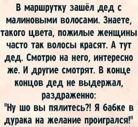 В маршрутку зашёл дед малиновыми волосами Знаете такого цвета пожилые женщины часто так волосы красят А тут дед Смотрю на него интересно же И другие смотрят В конце концов дед не выдержал раздраженно Ну шо вы пялитесь Я бабке в дурака на желание проитрался