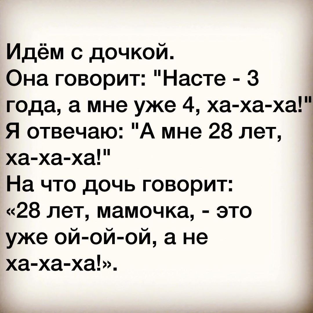 Идём с дочкой Она говорит Насте 3 года а мне уже 4 ха ха ха Я отвечаю А мне 28 лет хаха ха На что дочь говорит 28 лет мамочка это уже ой ой ой не ха ха ха 1