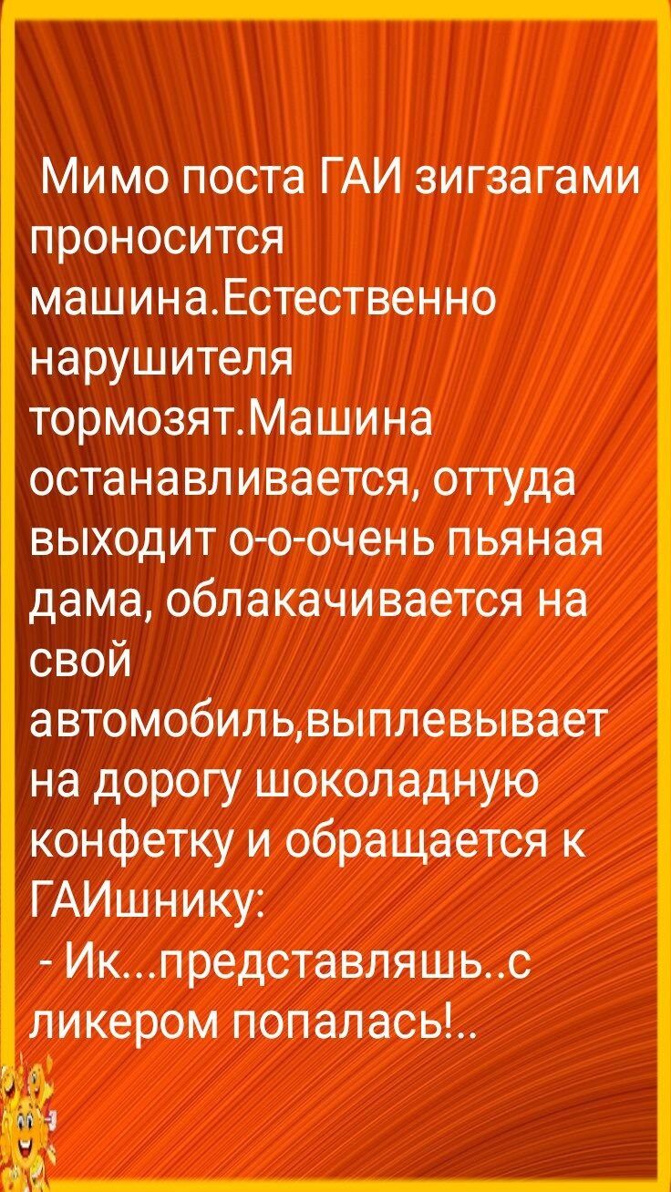 Мимо поста ГАИ зигзагами проносится машинаЕстественно нарушителя тормозятМашина останавливается оттуда выходит о о очень пьяная дама облакачивается на свой автомобипьвыплевывает на дорогу шоколадную конфетку и обращается к ГАИшнику Икпредставляшьс ликером попалась