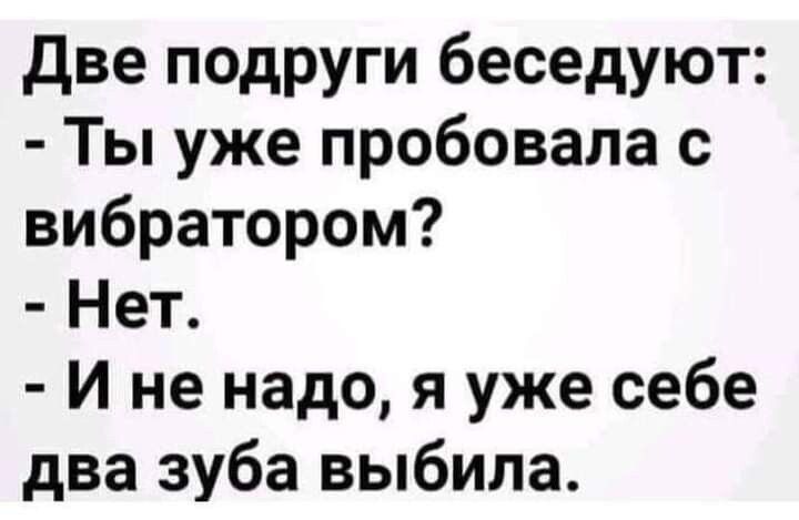 две подруги беседуют Ты уже пробовала с вибратором Нет И не надо я уже себе два зуба выбила