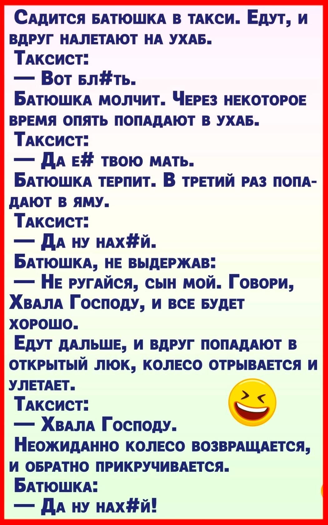 Смится ЕАТЮШКА в тАкси Едут и вдруг ндлетлют ик ухлв ТАКСИСТ Вот влть Батюшкд молчит Через некоторое время опять попдддют в ухдв ТАКСИСТ дА е твою мять БАПОШКА терпит В третий из попк дкют в яму Ткксист дА пу икхйй Битюшкд не выдерждв Не ругкйся сын мой Говори Хвдлд Госпош и все БУДЕТ хорошо Едут млше и вдруг попшют в открытый люк колесо отрывдется и улетдет ТАКСИСТ Хвш Господу Неожиддиио колесо в