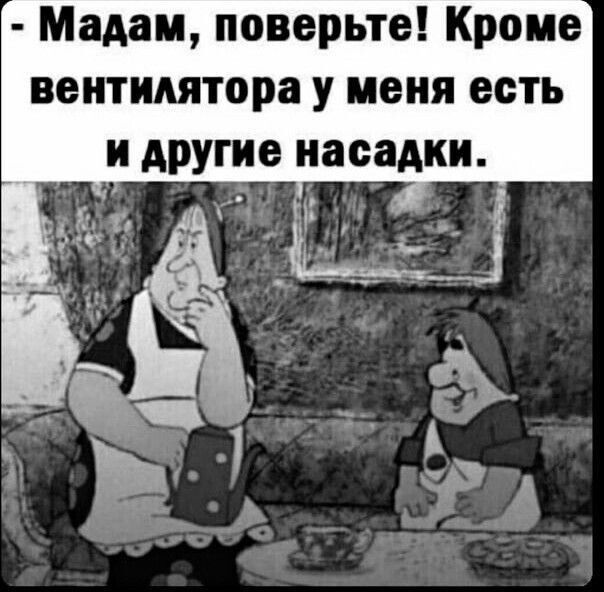 Мадам поверьте Кроме вентилятора у меня есть и другие насадки гг __